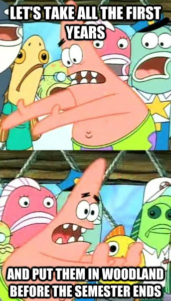 Let's take all the first years  and put them in Woodland before the semester ends  Push it somewhere else Patrick