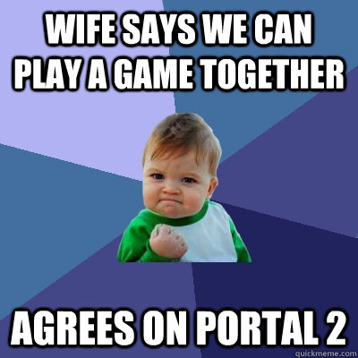 Wife says we can play a game together agrees on Portal 2  Success Kid