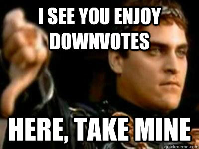 I see you enjoy downvotes Here, take mine  Downvoting Roman