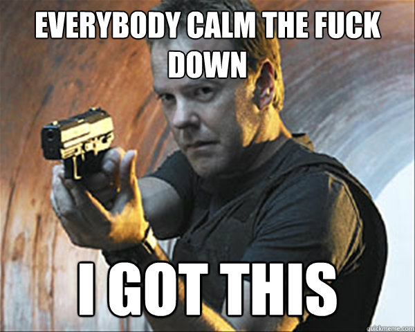 Everybody calm the fuck down i got this - Everybody calm the fuck down i got this  Jack Bauer