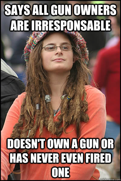 says all gun owners are irresponsable doesn't own a gun or has never even fired one - says all gun owners are irresponsable doesn't own a gun or has never even fired one  College Liberal