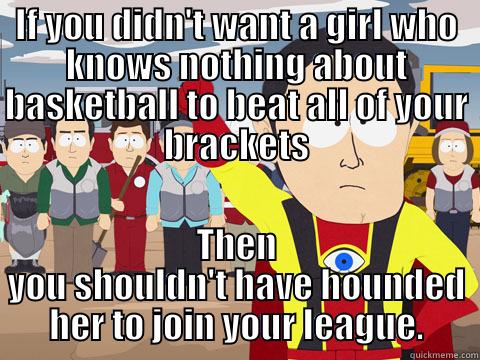 IF YOU DIDN'T WANT A GIRL WHO KNOWS NOTHING ABOUT BASKETBALL TO BEAT ALL OF YOUR BRACKETS THEN YOU SHOULDN'T HAVE HOUNDED HER TO JOIN YOUR LEAGUE. Captain Hindsight
