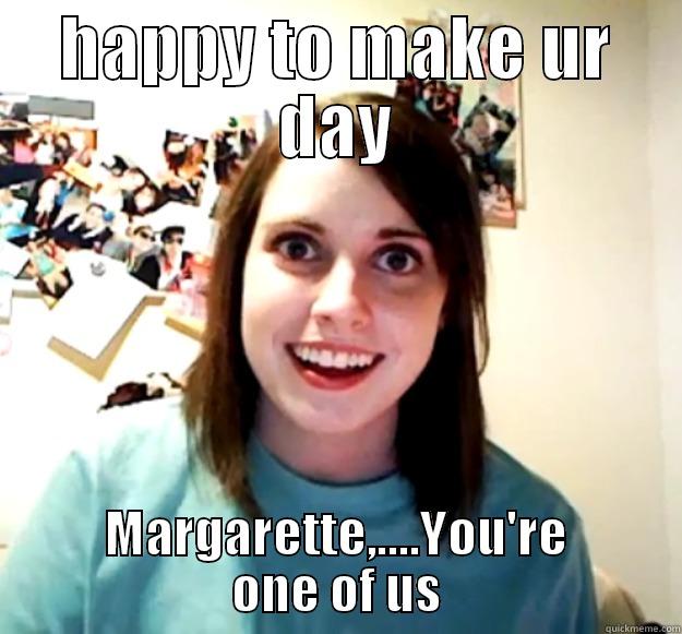 HAPPY TO MAKE UR DAY MARGARETTE,....YOU'RE ONE OF US Overly Attached Girlfriend