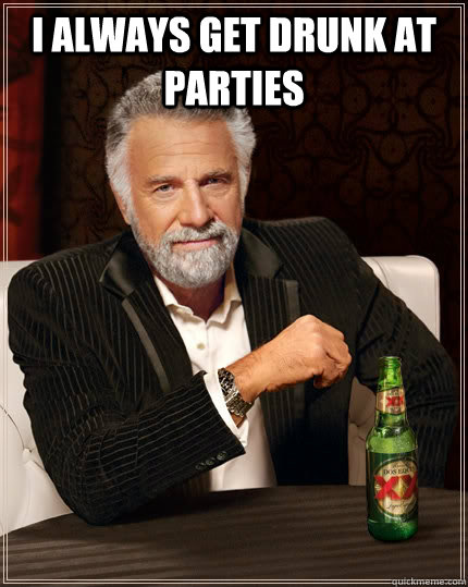 I always get drunk at parties   The Most Interesting Man In The World