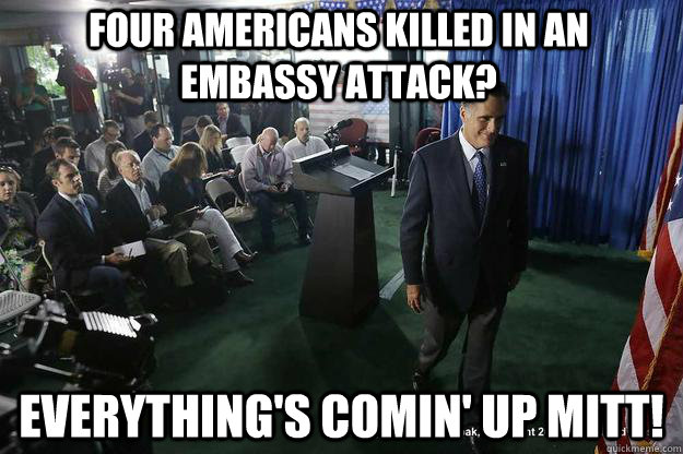 FOUR AMERICANS KILLED IN AN EMBASSY ATTACK? EVERYTHING'S COMIN' UP MITT!  