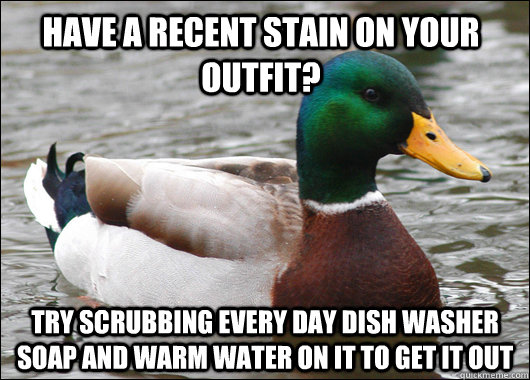 Have a recent stain on your outfit? try scrubbing every day dish washer soap and warm water on it to get it out  Actual Advice Mallard
