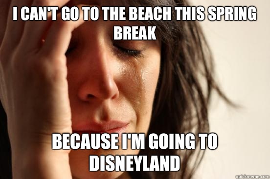 I can't go to the beach this spring break Because I'm going to disneyland  First World Problems