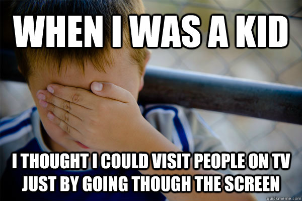 WHEN I WAS A KID I THOUGHT I COULD VISIT PEOPLE ON TV JUST BY GOING THOUGH THE SCREEN - WHEN I WAS A KID I THOUGHT I COULD VISIT PEOPLE ON TV JUST BY GOING THOUGH THE SCREEN  Confession kid