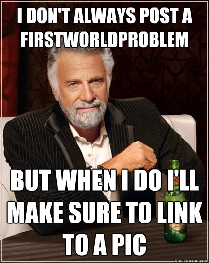 I don't always post a firstworldproblem but when i do i'll make sure to link to a pic  The Most Interesting Man In The World