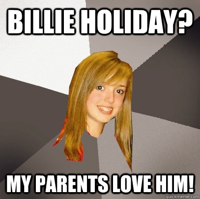 Billie Holiday? My parents love him!  Musically Oblivious 8th Grader