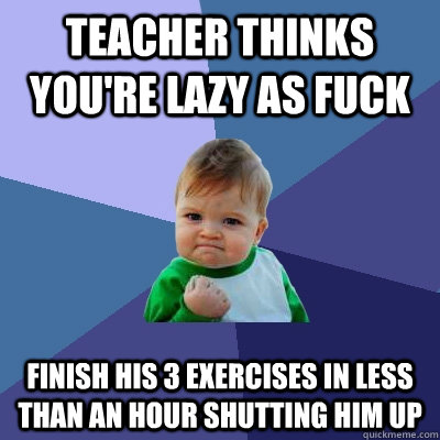 teacher thinks you're lazy as fuck finish his 3 exercises in less than an hour shutting him up  Success Kid
