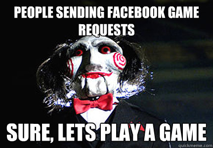 PEOPLE SENDING FACEBOOK GAME REQUESTS SURE, LETS PLAY A GAME  