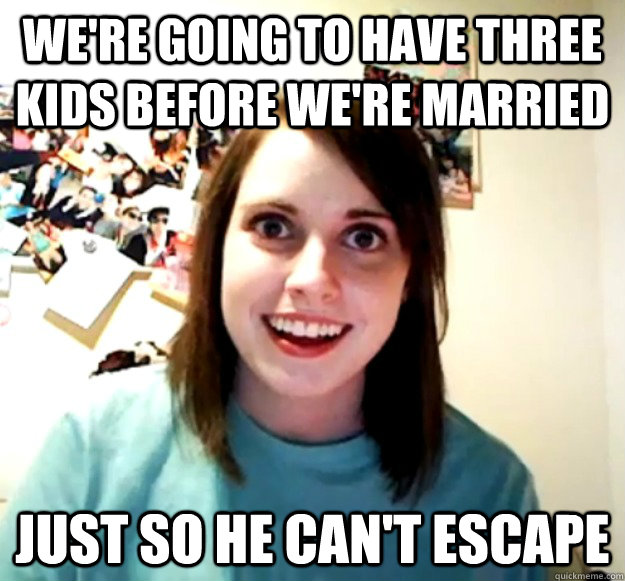 We're going to have three kids before we're married just so he can't escape  Overly Attached Girlfriend