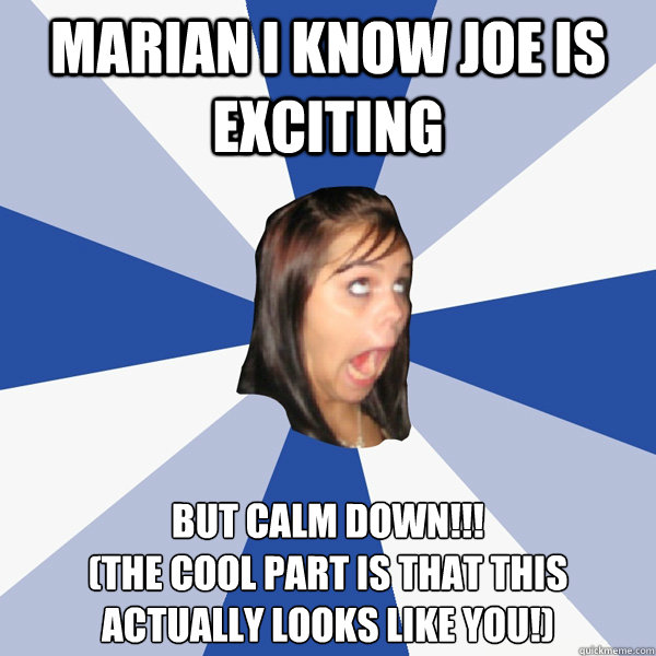 MARIAN i know joe is exciting But calm down!!!
(the cool part is that this actually looks like you!)  Annoying Facebook Girl