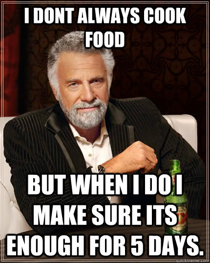 I dont always cook food But when i do I make sure its enough for 5 days.  The Most Interesting Man In The World