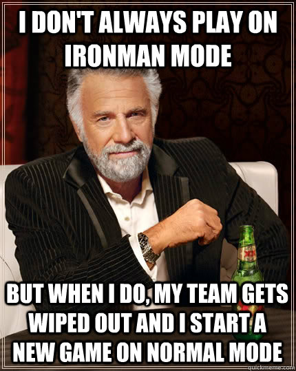 I don't always play on ironman mode but when I do, my team gets wiped out and I start a new game on normal mode  The Most Interesting Man In The World