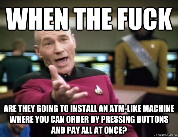 When the Fuck Are they going to install an atm-like machine where you can order by pressing buttons and pay all at once?  Annoyed Picard HD