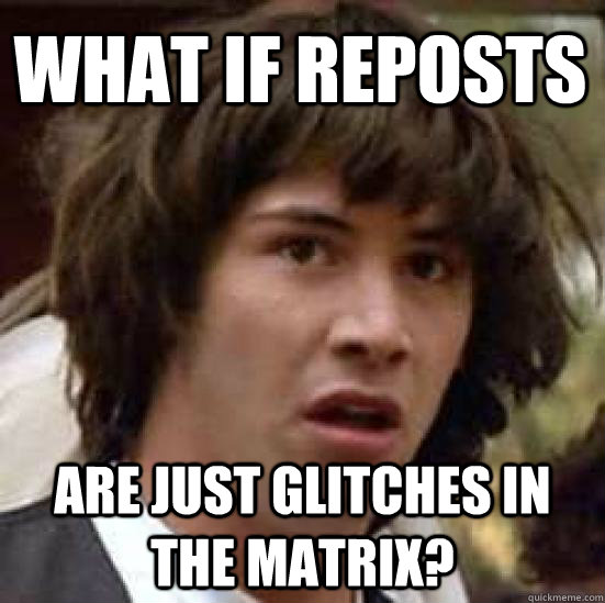 what if reposts are just glitches in the matrix? - what if reposts are just glitches in the matrix?  conspiracy keanu