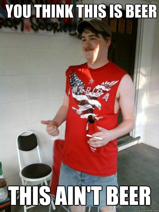you think this is beer this ain't beer  Redneck Randal
