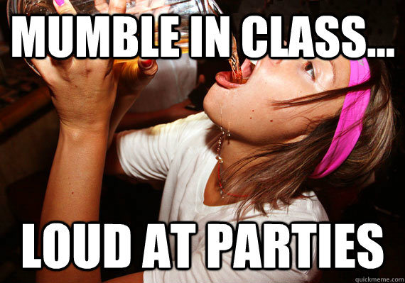 Mumble in class... Loud at parties  