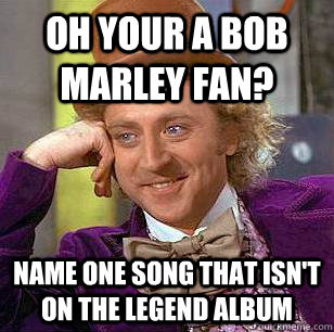 oh your a Bob Marley fan? Name one song that isn't on the legend album  Condescending Wonka