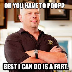 Oh you have to poop? best I can do is a fart. - Oh you have to poop? best I can do is a fart.  Scumbag Pawn Stars.