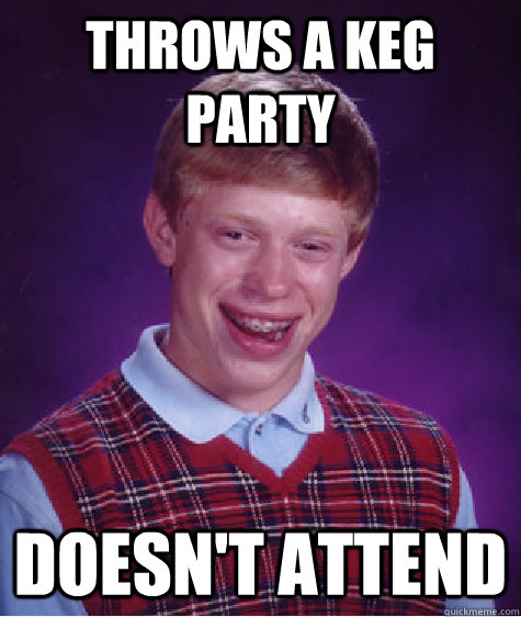 THRows a keg party Doesn't attend - THRows a keg party Doesn't attend  Bad Luck Brian