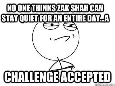 No one thinks Zak shah can stay quiet for an entire day...a Challenge Accepted  Challenge Accepted
