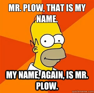 Mr. Plow, that is my name. My name, again, is Mr. Plow.  Advice Homer