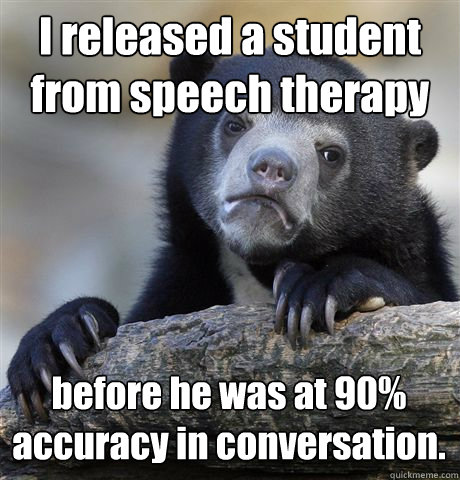 I released a student from speech therapy before he was at 90% accuracy in conversation.   Confession Bear
