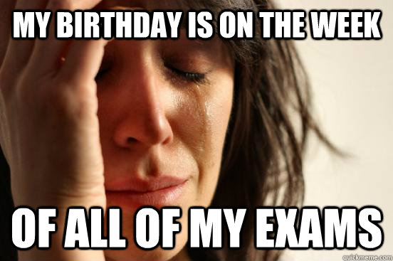 My birthday is on the week of all of my exams  First World Problems