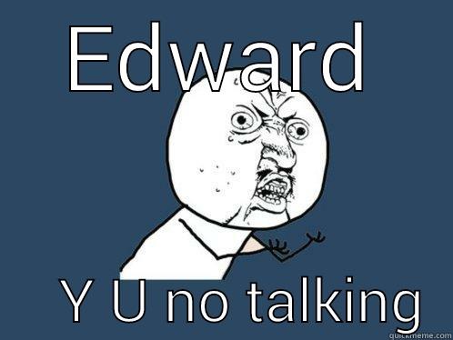 whhhhaaatt the - EDWARD      Y U NO TALKING  Y U No