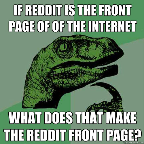 If Reddit is the front page of of the internet What does that make the reddit front page?  Philosoraptor