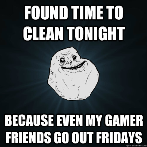 found time to clean tonight because even my gamer friends go out Fridays  Forever Alone