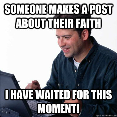 Someone makes a post about their faith I have waited for this moment!  