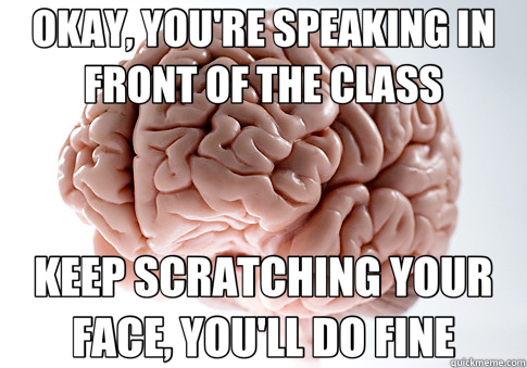 OKAY, YOU'RE SPEAKING IN FRONT OF THE CLASS KEEP SCRATCHING YOUR FACE, YOU'LL DO FINE  Scumbag Brain