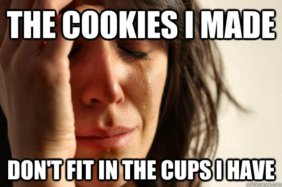 The cookies I made Don't fit in the cups I have  First World Problems