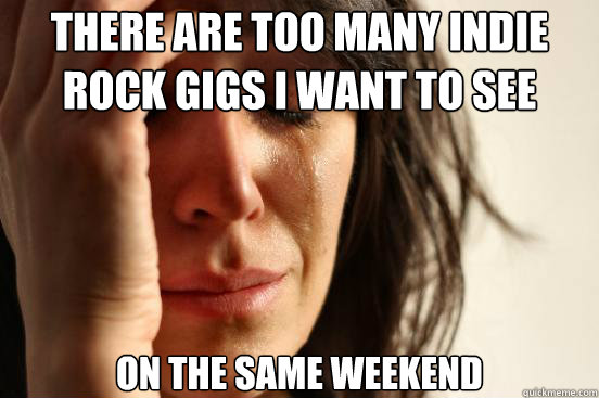There are too many indie rock gigs I want to see on the same weekend - There are too many indie rock gigs I want to see on the same weekend  First World Problems