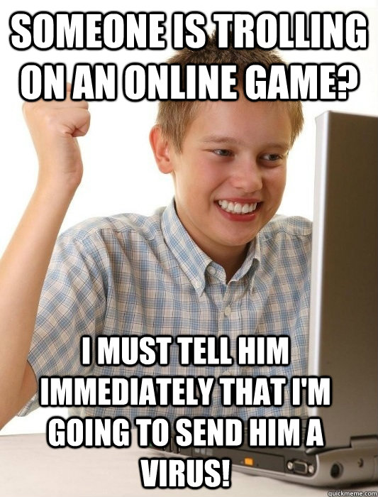 someone is trolling on an online game? i must tell him immediately that i'm going to send him a virus! - someone is trolling on an online game? i must tell him immediately that i'm going to send him a virus!  First Day on the Internet Kid