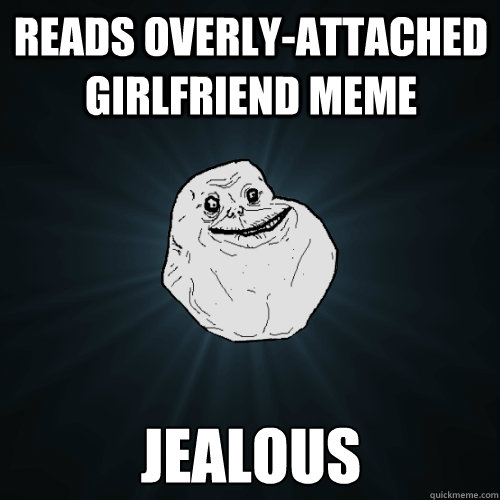 Reads Overly-attached girlfriend meme jealous  Forever Alone