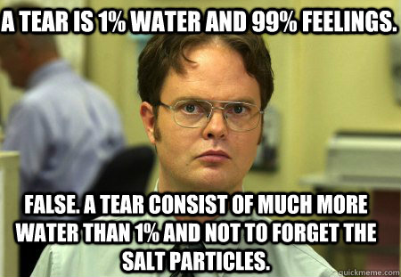 a tear is 1% water and 99% feelings. false. a tear consist of much more water than 1% and not to forget the salt particles.  Schrute