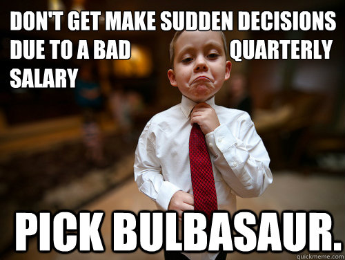 Don't get make sudden decisions due to a bad                        quarterly salary Pick Bulbasaur.  Financial Advisor Kid