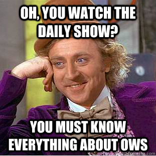 Oh, You watch the daily show?  You must know everything about OWS  Creepy Wonka