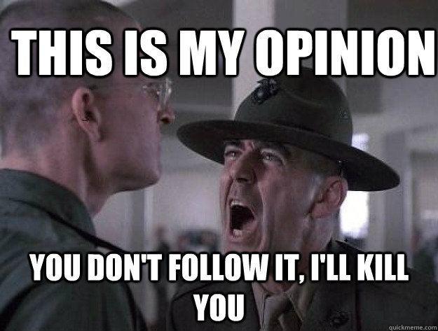 THIS IS MY OPINION YOU DON'T FOLLOW IT, I'LL KILL YOU  Drill Sergeant Nasty