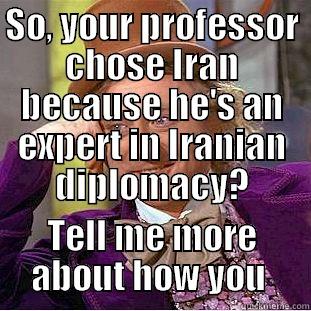 SO, YOUR PROFESSOR CHOSE IRAN BECAUSE HE'S AN EXPERT IN IRANIAN DIPLOMACY? TELL ME MORE ABOUT HOW YOU  Condescending Wonka