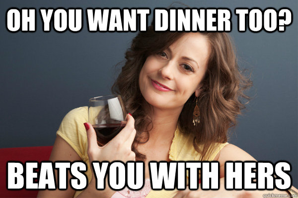 Oh you want dinner too? Beats you with hers  Forever Resentful Mother