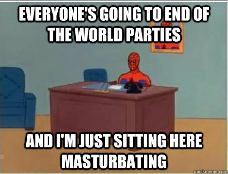 Everyone's going to end of the world parties And I'm just sitting here masturbating  Amazing Spiderman