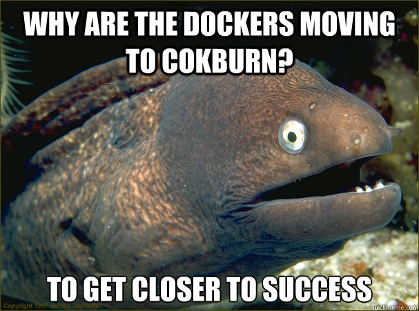 Why are the Dockers moving to Cokburn? To get closer to Success  Bad Joke Eel
