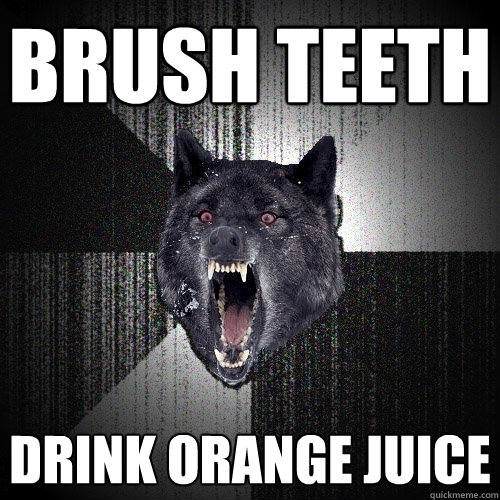 Brush teeth drink orange juice  Insanity Wolf