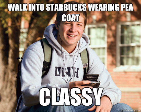 Walk into Starbucks wearing pea coat classy  College Freshman